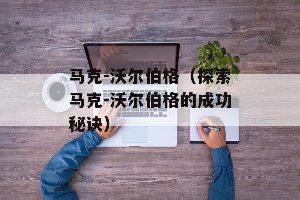 马克-沃尔伯格（探索马克-沃尔伯格的成功秘诀）-第1张图片-