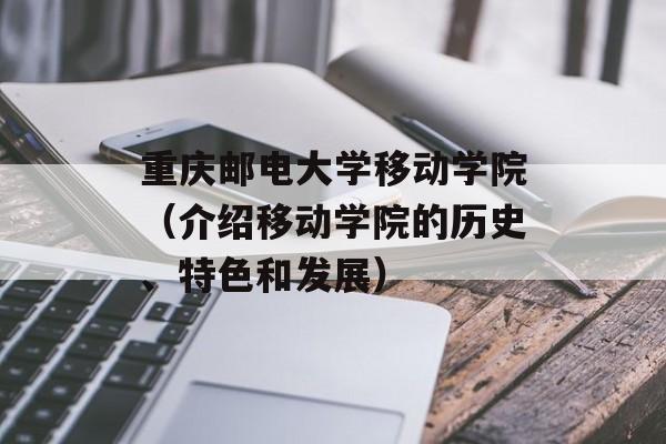 重庆邮电大学移动学院（介绍移动学院的历史、特色和发展）-第1张图片-