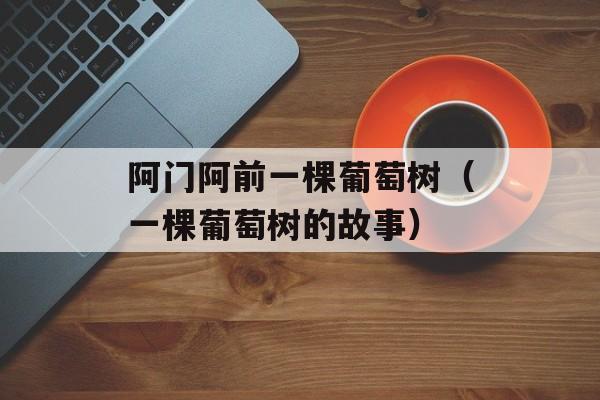 阿门阿前一棵葡萄树（一棵葡萄树的故事）-第1张图片-
