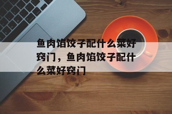 鱼肉馅饺子配什么菜好窍门，鱼肉馅饺子配什么菜好窍门-第1张图片-