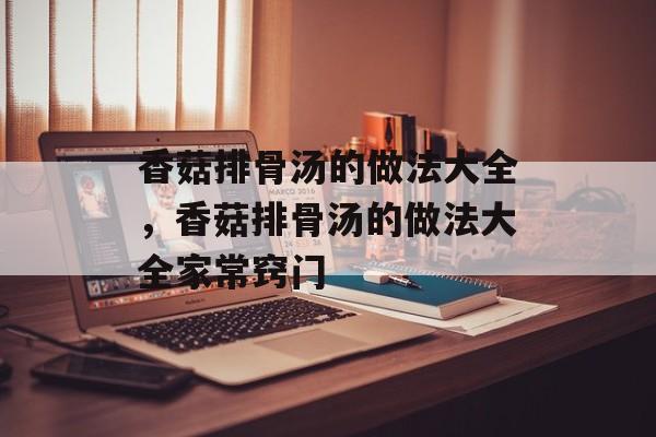 香菇排骨汤的做法大全，香菇排骨汤的做法大全家常窍门-第1张图片-