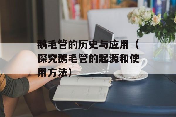 鹅毛管的历史与应用（探究鹅毛管的起源和使用方法）-第1张图片-