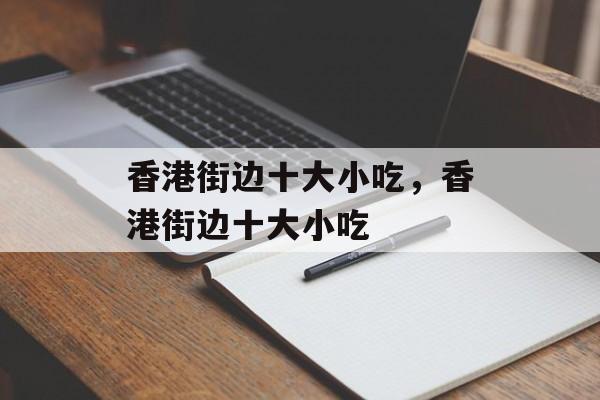 香港街边十大小吃，香港街边十大小吃-第1张图片-