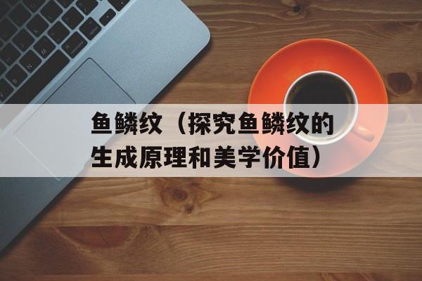 鱼鳞纹（探究鱼鳞纹的生成原理和美学价值）-第1张图片-