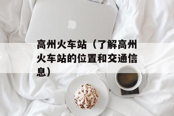 高州火车站（了解高州火车站的位置和交通信息）-第1张图片-