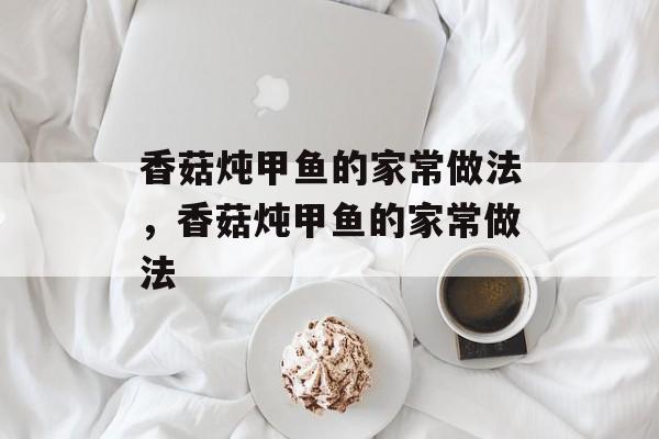 香菇炖甲鱼的家常做法，香菇炖甲鱼的家常做法-第1张图片-
