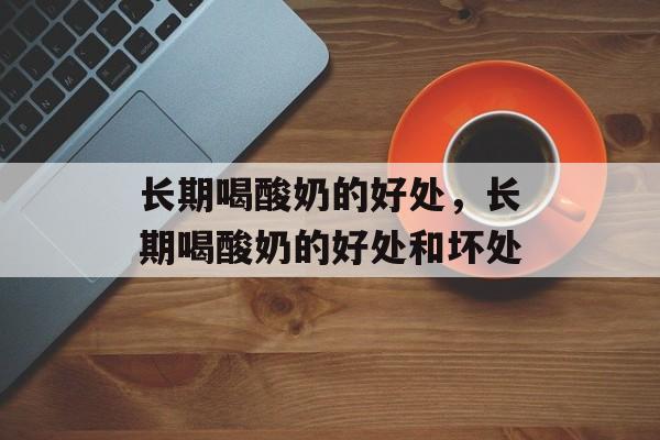 长期喝酸奶的好处，长期喝酸奶的好处和坏处-第1张图片-