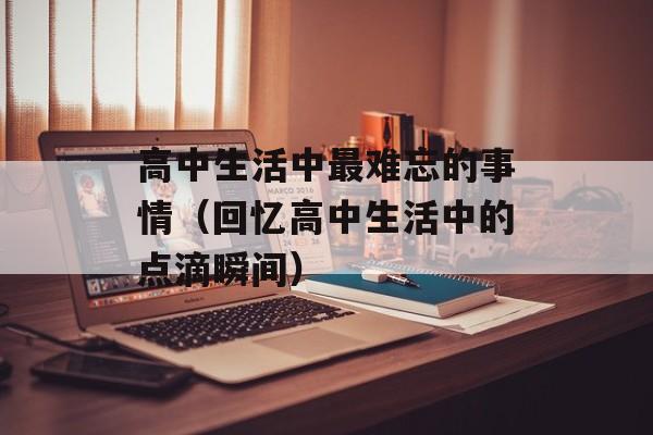 高中生活中最难忘的事情（回忆高中生活中的点滴瞬间）-第1张图片-