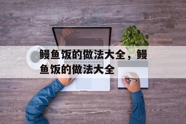鳗鱼饭的做法大全，鳗鱼饭的做法大全-第1张图片-