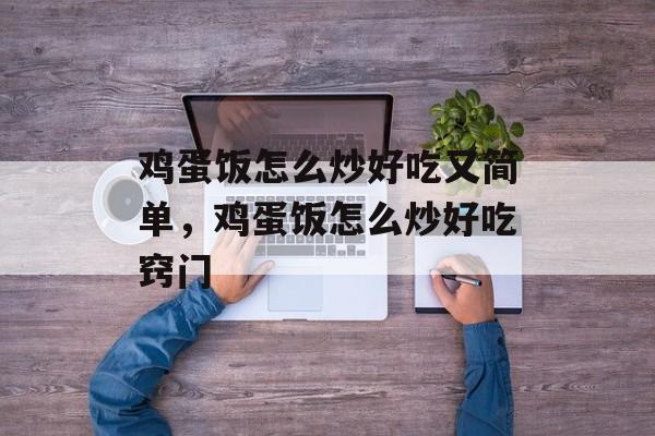 鸡蛋饭怎么炒好吃又简单，鸡蛋饭怎么炒好吃窍门-第1张图片-