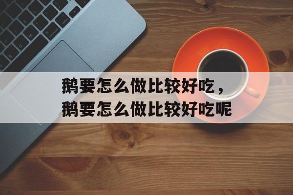 鹅要怎么做比较好吃，鹅要怎么做比较好吃呢-第1张图片-