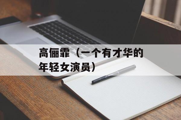 高俪霏（一个有才华的年轻女演员）-第1张图片-