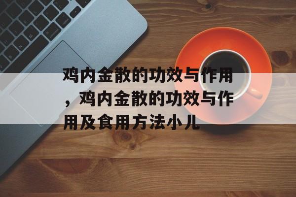 鸡内金散的功效与作用，鸡内金散的功效与作用及食用方法小儿-第1张图片-
