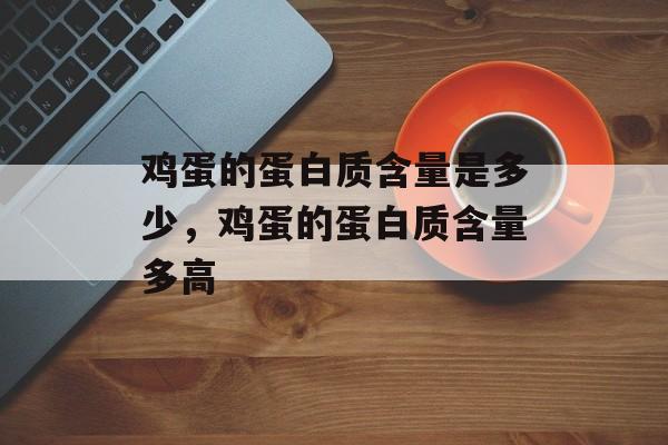 鸡蛋的蛋白质含量是多少，鸡蛋的蛋白质含量多高-第1张图片-