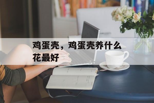 鸡蛋壳，鸡蛋壳养什么花最好-第1张图片-
