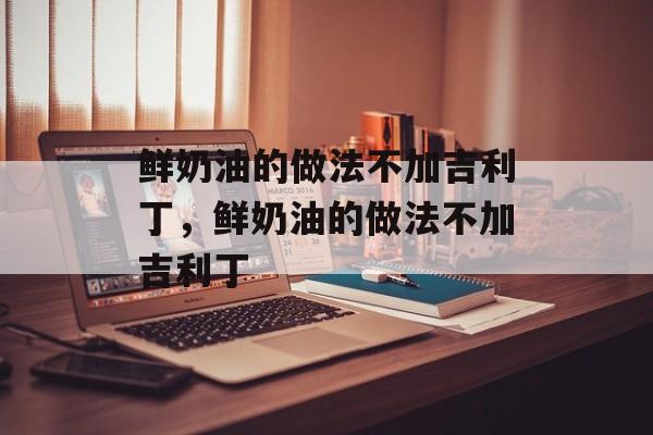 鲜奶油的做法不加吉利丁，鲜奶油的做法不加吉利丁-第1张图片-