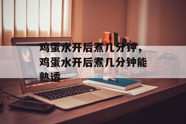鸡蛋水开后煮几分钟，鸡蛋水开后煮几分钟能熟透-第1张图片-