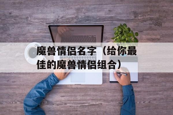 魔兽情侣名字（给你最佳的魔兽情侣组合）-第1张图片-