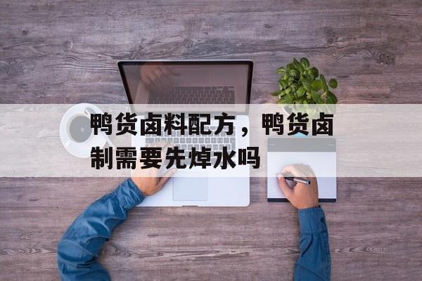 鸭货卤料配方，鸭货卤制需要先焯水吗-第1张图片-