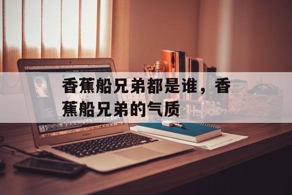香蕉船兄弟都是谁，香蕉船兄弟的气质-第1张图片-