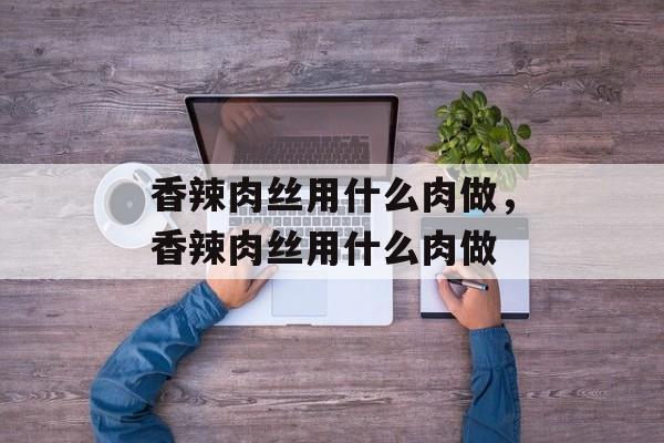 香辣肉丝用什么肉做，香辣肉丝用什么肉做-第1张图片-