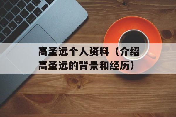 高圣远个人资料（介绍高圣远的背景和经历）-第1张图片-
