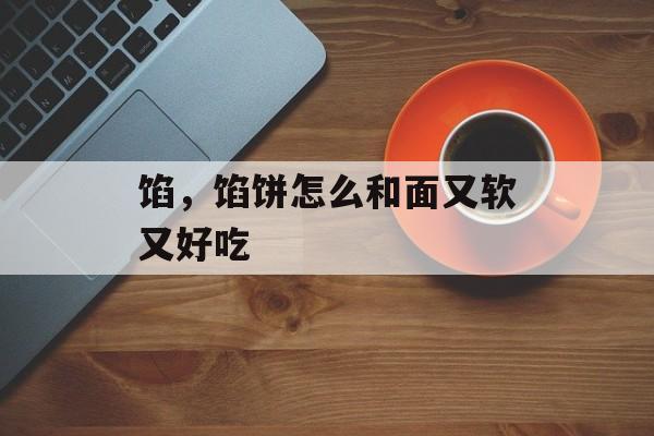 馅，馅饼怎么和面又软又好吃-第1张图片-