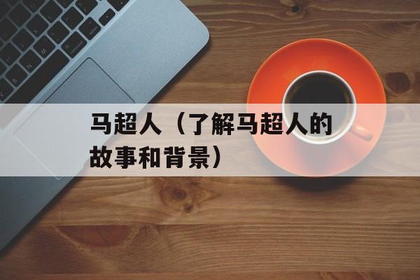 马超人（了解马超人的故事和背景）-第1张图片-
