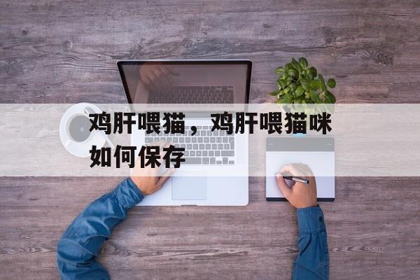 鸡肝喂猫，鸡肝喂猫咪如何保存-第1张图片-