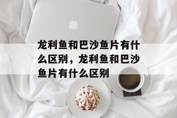 龙利鱼和巴沙鱼片有什么区别，龙利鱼和巴沙鱼片有什么区别-第1张图片-