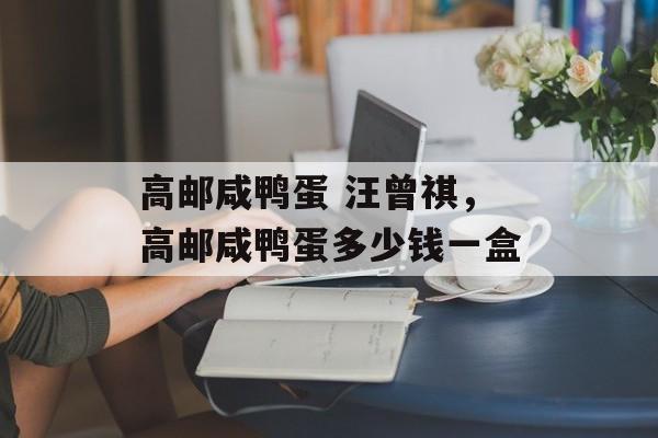 高邮咸鸭蛋 汪曾祺，高邮咸鸭蛋多少钱一盒-第1张图片-