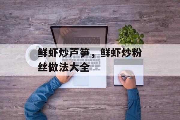 鲜虾炒芦笋，鲜虾炒粉丝做法大全-第1张图片-