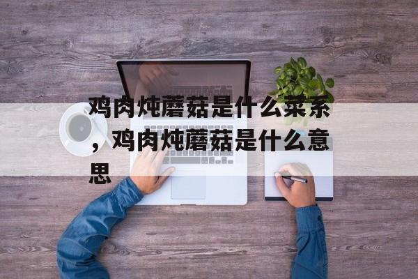 鸡肉炖蘑菇是什么菜系，鸡肉炖蘑菇是什么意思-第1张图片-