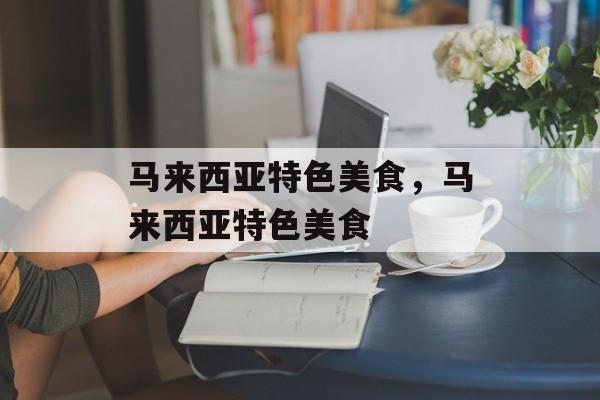 马来西亚特色美食，马来西亚特色美食-第1张图片-