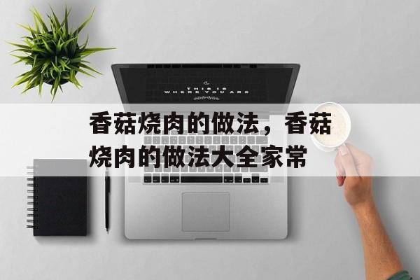 香菇烧肉的做法，香菇烧肉的做法大全家常-第1张图片-