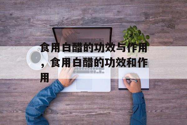 食用白醋的功效与作用，食用白醋的功效和作用-第1张图片-