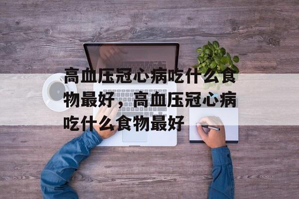 高血压冠心病吃什么食物最好，高血压冠心病吃什么食物最好-第1张图片-