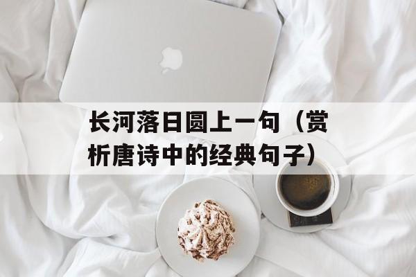 长河落日圆上一句（赏析唐诗中的经典句子）-第1张图片-