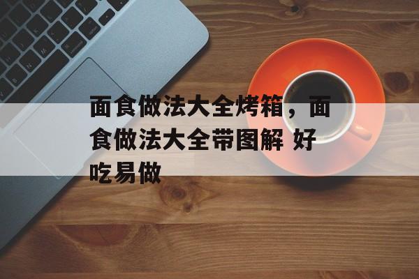 面食做法大全烤箱，面食做法大全带图解 好吃易做-第1张图片-