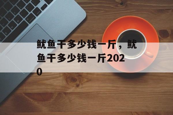 鱿鱼干多少钱一斤，鱿鱼干多少钱一斤2020-第1张图片-
