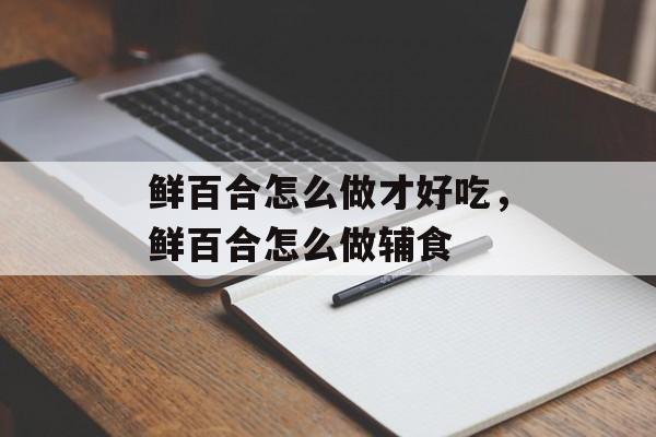 鲜百合怎么做才好吃，鲜百合怎么做辅食-第1张图片-