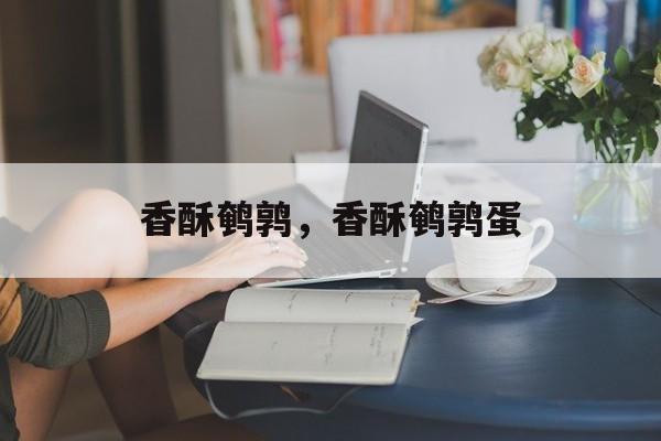 香酥鹌鹑，香酥鹌鹑蛋-第1张图片-