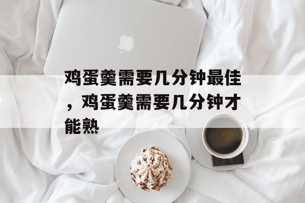 鸡蛋羹需要几分钟最佳，鸡蛋羹需要几分钟才能熟-第1张图片-