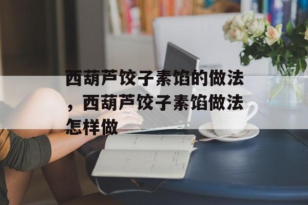 西葫芦饺子素馅的做法，西葫芦饺子素馅做法怎样做-第1张图片-