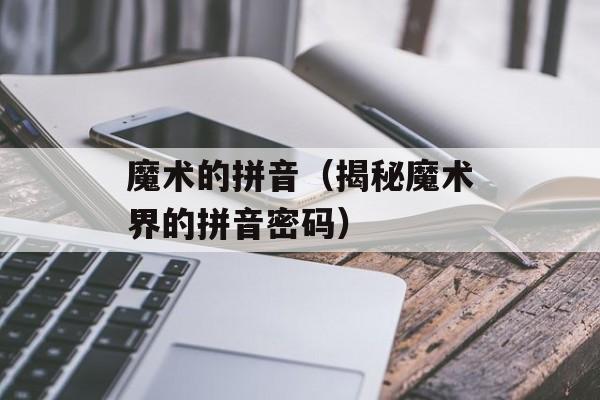 魔术的拼音（揭秘魔术界的拼音密码）-第1张图片-