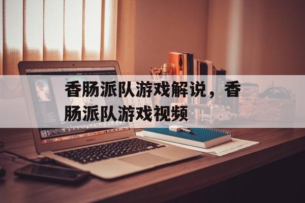 香肠派队游戏解说，香肠派队游戏视频-第1张图片-