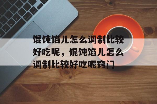 馄饨馅儿怎么调制比较好吃呢，馄饨馅儿怎么调制比较好吃呢窍门-第1张图片-