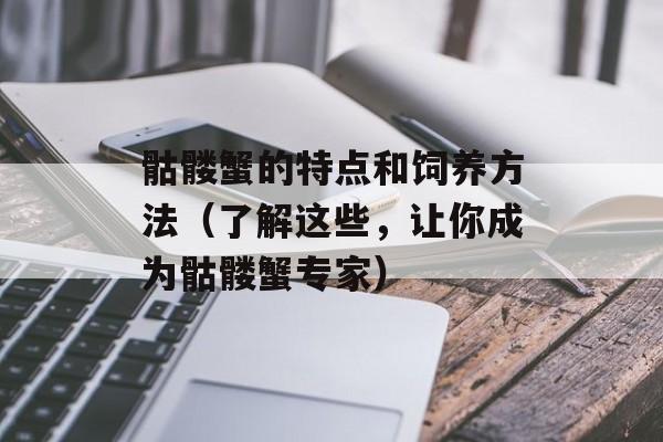 骷髅蟹的特点和饲养方法（了解这些，让你成为骷髅蟹专家）-第1张图片-