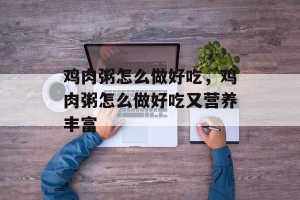 鸡肉粥怎么做好吃，鸡肉粥怎么做好吃又营养丰富-第1张图片-