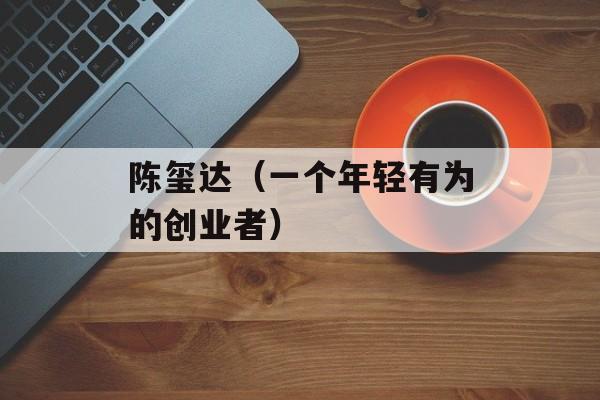 陈玺达（一个年轻有为的创业者）-第1张图片-